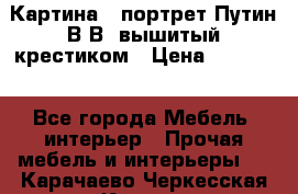 Картина - портрет Путин В.В. вышитый крестиком › Цена ­ 15 000 - Все города Мебель, интерьер » Прочая мебель и интерьеры   . Карачаево-Черкесская респ.,Карачаевск г.